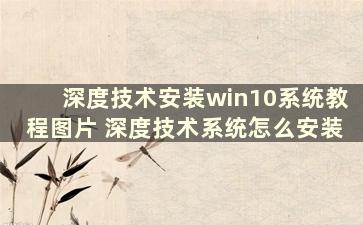 深度技术安装win10系统教程图片 深度技术系统怎么安装